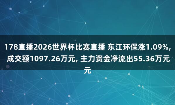 178直播2026世界杯比赛直播 东江环保涨1.09%， 成交额1097.26万元， 主力资金净流出55.36万元