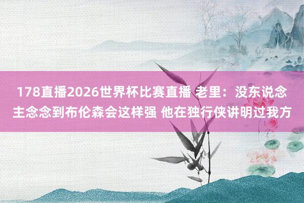 178直播2026世界杯比赛直播 老里:没东说念主念念到布伦森会这样强 他在独行侠讲明过我方