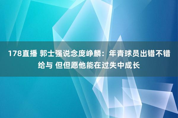 178直播 郭士强说念庞峥麟：年青球员出错不错给与 但但愿他能在过失中成长