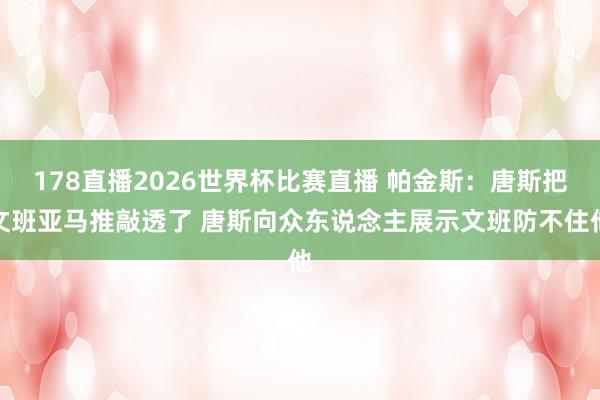 178直播2026世界杯比赛直播 帕金斯：唐斯把文班亚马推敲透了 唐斯向众东说念主展示文班防不住他