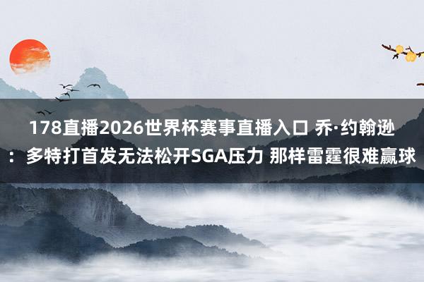 178直播2026世界杯赛事直播入口 乔·约翰逊:多特打首发无法松开SGA压力 那样雷霆很难赢球