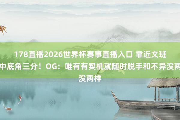 178直播2026世界杯赛事直播入口 靠近文班掷中底角三分！OG：唯有有契机就随时脱手和不异没两样