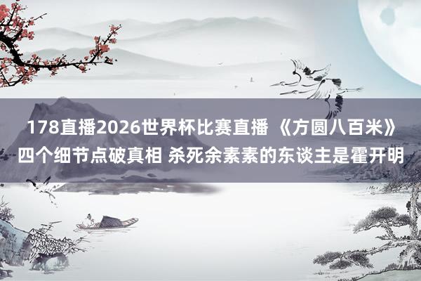 178直播2026世界杯比赛直播 《方圆八百米》四个细节点破真相 杀死余素素的东谈主是霍开明