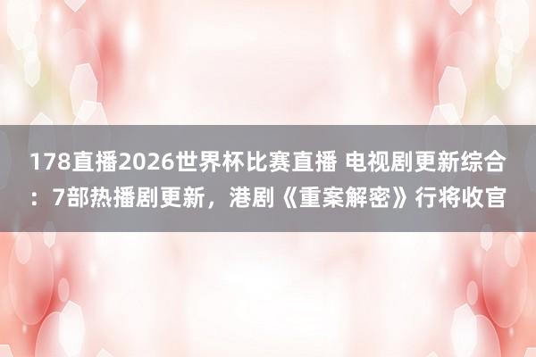 178直播2026世界杯比赛直播 电视剧更新综合：7部热播剧更新，港剧《重案解密》行将收官