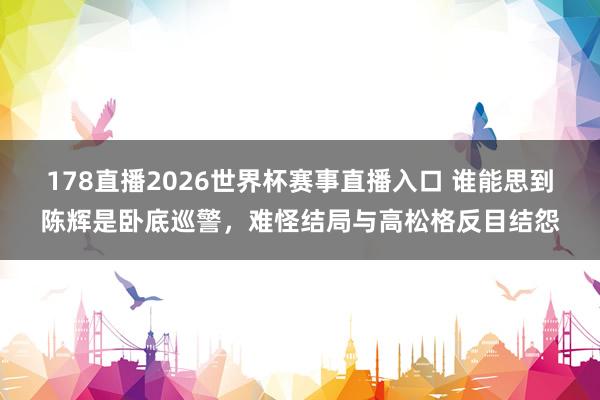 178直播2026世界杯赛事直播入口 谁能思到陈辉是卧底巡警，难怪结局与高松格反目结怨