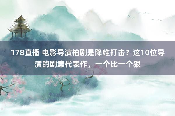 178直播 电影导演拍剧是降维打击？这10位导演的剧集代表作，一个比一个狠