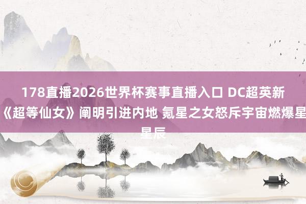 178直播2026世界杯赛事直播入口 DC超英新片《超等仙女》阐明引进内地 氪星之女怒斥宇宙燃爆星辰