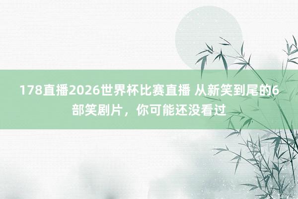 178直播2026世界杯比赛直播 从新笑到尾的6部笑剧片，你可能还没看过