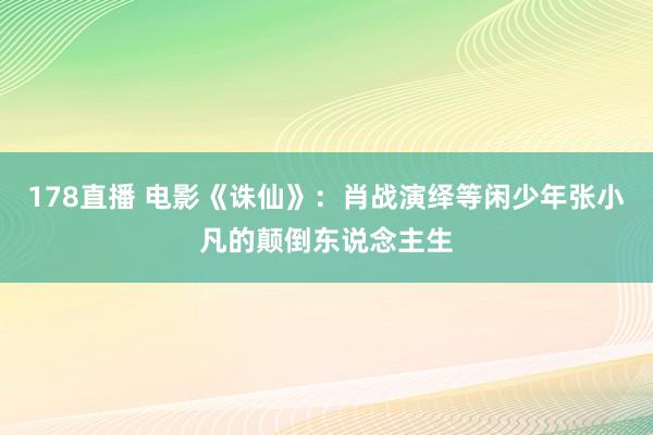 178直播 电影《诛仙》：肖战演绎等闲少年张小凡的颠倒东说念主生