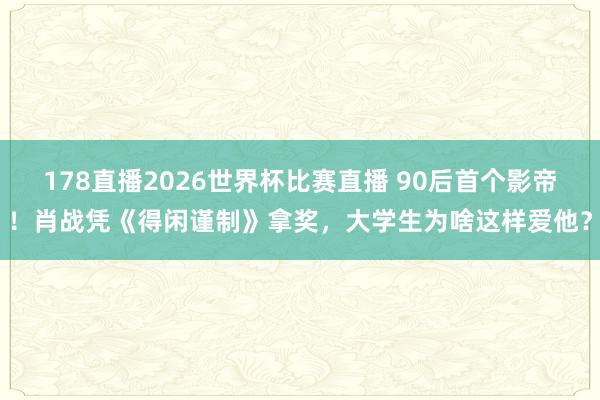 178直播2026世界杯比赛直播 90后首个影帝！肖战凭《得闲谨制》拿奖，大学生为啥这样爱他？