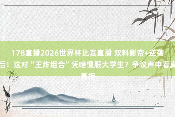 178直播2026世界杯比赛直播 双料影帝+逆袭影后！这对“王炸组合”凭啥慑服大学生？争议声中看真相