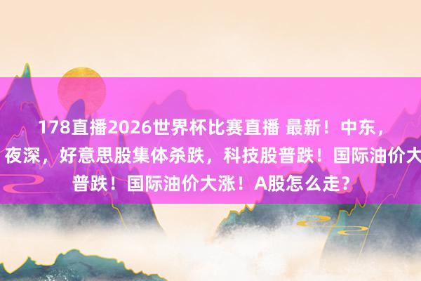 178直播2026世界杯比赛直播 最新！中东，突传“黑天鹅”！夜深，好意思股集体杀跌，科技股普跌！国际油价大涨！A股怎么走？