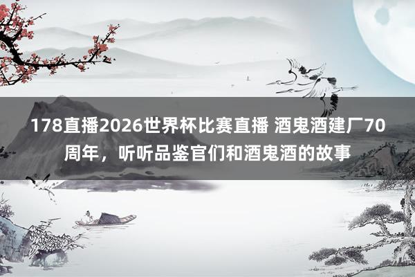 178直播2026世界杯比赛直播 酒鬼酒建厂70周年，听听品鉴官们和酒鬼酒的故事