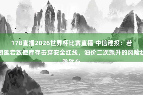 178直播2026世界杯比赛直播 中信建投：若禁闭延宕致使库存击穿安全红线，油价二次飙升的风险犹存