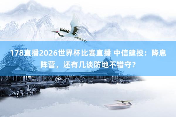 178直播2026世界杯比赛直播 中信建投：降息阵营，还有几谈防地不错守？