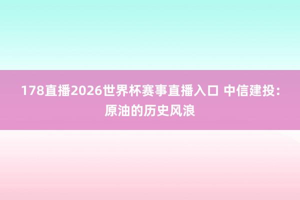 178直播2026世界杯赛事直播入口 中信建投：原油的历史风浪
