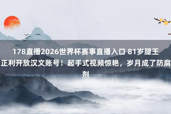 178直播2026世界杯赛事直播入口 81岁腿王黄正利开放汉文账号！起手式视频惊艳，岁月成了防腐剂