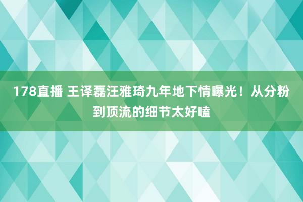 178直播 王译磊汪雅琦九年地下情曝光！从分粉到顶流的细节太好嗑