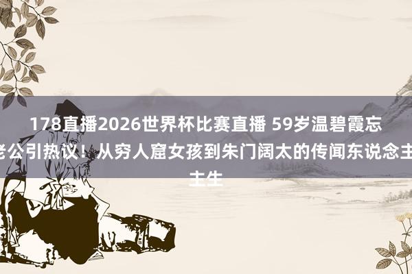 178直播2026世界杯比赛直播 59岁温碧霞忘P老公引热议！从穷人窟女孩到朱门阔太的传闻东说念主生