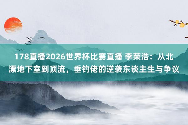 178直播2026世界杯比赛直播 李荣浩：从北漂地下室到顶流，垂钓佬的逆袭东谈主生与争议