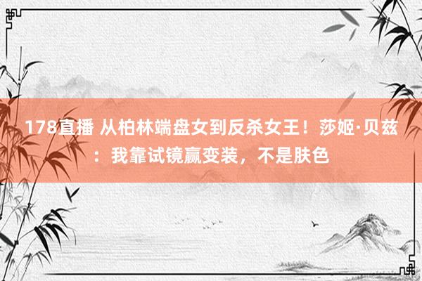 178直播 从柏林端盘女到反杀女王！莎姬·贝兹：我靠试镜赢变装，不是肤色