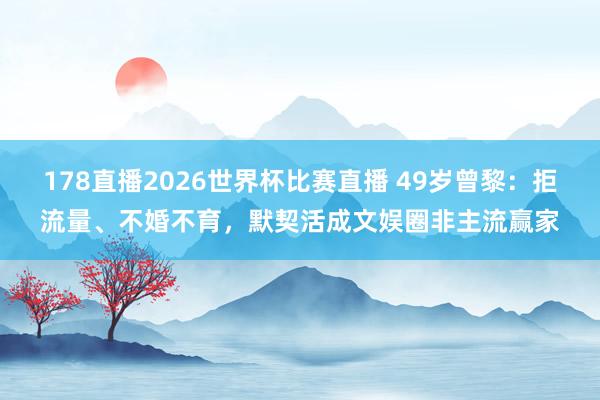 178直播2026世界杯比赛直播 49岁曾黎：拒流量、不婚不育，默契活成文娱圈非主流赢家