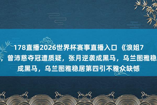 178直播2026世界杯赛事直播入口 《浪姐7》一公名次争议不休，曾沛慈夺冠遭质疑，张月逆袭成黑马，乌兰图雅稳居第四引不雅众缺憾