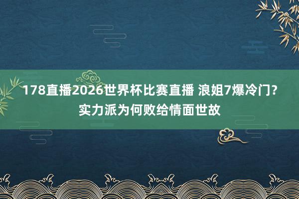 178直播2026世界杯比赛直播 浪姐7爆冷门？实力派为何败给情面世故