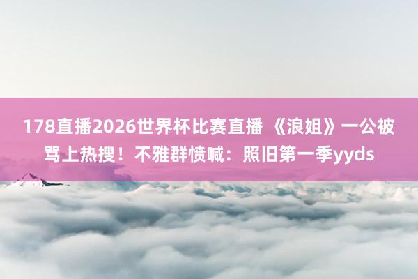 178直播2026世界杯比赛直播 《浪姐》一公被骂上热搜！不雅群愤喊：照旧第一季yyds