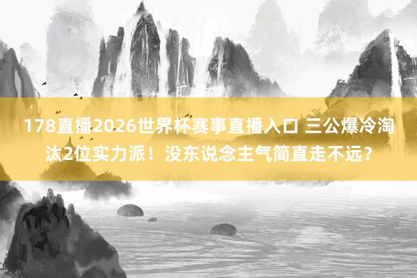 178直播2026世界杯赛事直播入口 三公爆冷淘汰2位实力派！没东说念主气简直走不远？
