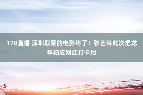 178直播 深圳取景的电影终了！张艺谋此次把龙华拍成网红打卡地