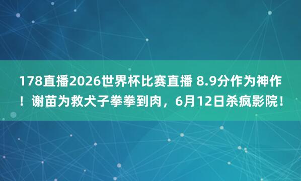 178直播2026世界杯比赛直播 8.9分作为神作！谢苗为救犬子拳拳到肉，6月12日杀疯影院！