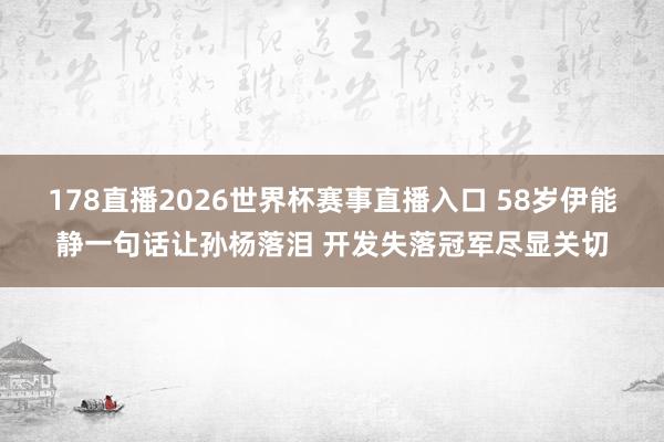 178直播2026世界杯赛事直播入口 58岁伊能静一句话让孙杨落泪 开发失落冠军尽显关切