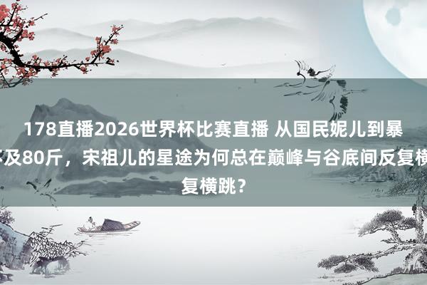 178直播2026世界杯比赛直播 从国民妮儿到暴瘦不及80斤，宋祖儿的星途为何总在巅峰与谷底间反复横跳？