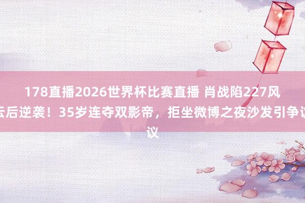 178直播2026世界杯比赛直播 肖战陷227风云后逆袭！35岁连夺双影帝，拒坐微博之夜沙发引争议