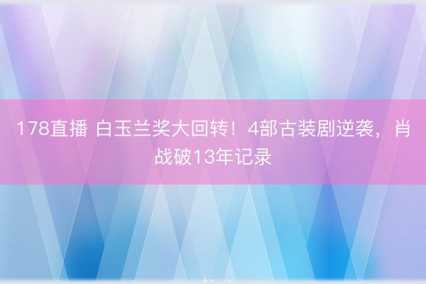 178直播 白玉兰奖大回转！4部古装剧逆袭，肖战破13年记录