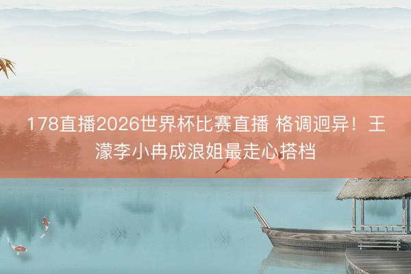 178直播2026世界杯比赛直播 格调迥异！王濛李小冉成浪姐最走心搭档