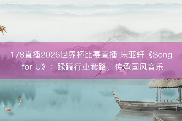 178直播2026世界杯比赛直播 宋亚轩《Song for U》：蹂躏行业套路，传承国风音乐