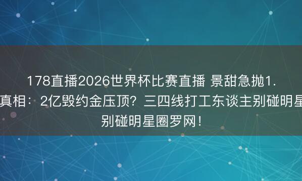 178直播2026世界杯比赛直播 景甜急抛1.5亿豪宅真相：2亿毁约金压顶？三四线打工东谈主别碰明星圈罗网！