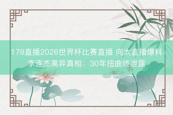 178直播2026世界杯比赛直播 向太直播爆料李连杰离异真相:30年扭曲终泄露