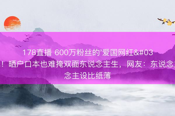 178直播 600万粉丝的'爱国网红'被曝侨民！晒户口本也难掩双面东说念主生，网友：东说念主设比纸薄