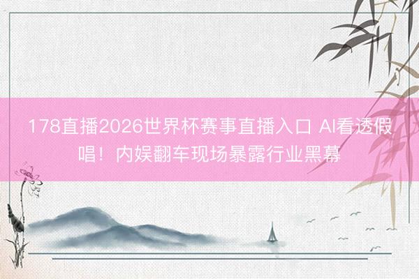 178直播2026世界杯赛事直播入口 AI看透假唱!内娱翻车现场暴露行业黑幕