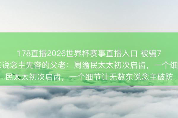 178直播2026世界杯赛事直播入口 被骗741万，骗她的竟是熟东说念主先容的父老：周渝民太太初次启齿，一个细节让无数东说念主破防