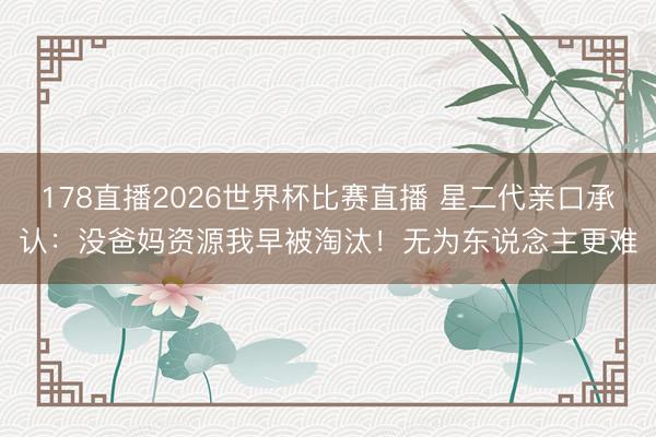 178直播2026世界杯比赛直播 星二代亲口承认:没爸妈资源我早被淘汰!无为东说念主更难