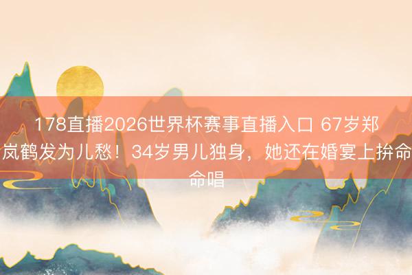 178直播2026世界杯赛事直播入口 67岁郑绪岚鹤发为儿愁！34岁男儿独身，她还在婚宴上拚命唱