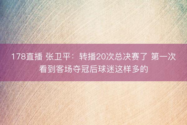 178直播 张卫平：转播20次总决赛了 第一次看到客场夺冠后球迷这样多的