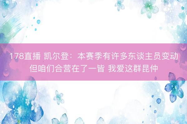 178直播 凯尔登：本赛季有许多东谈主员变动但咱们合营在了一皆 我爱这群昆仲