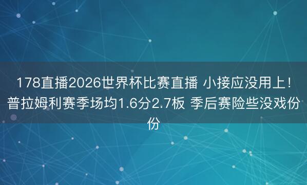 178直播2026世界杯比赛直播 小接应没用上！普拉姆利赛季场均1.6分2.7板 季后赛险些没戏份