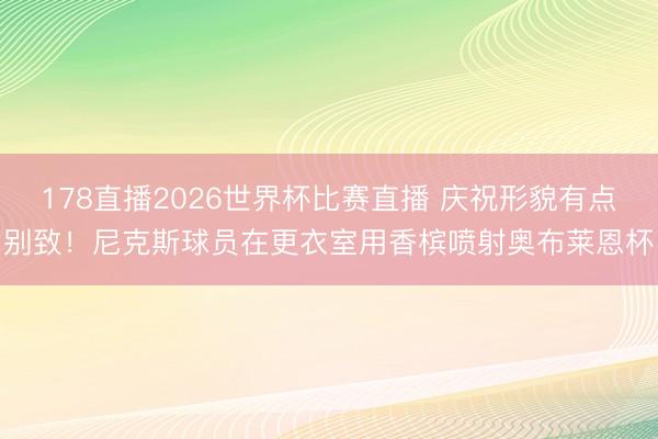 178直播2026世界杯比赛直播 庆祝形貌有点别致！尼克斯球员在更衣室用香槟喷射奥布莱恩杯