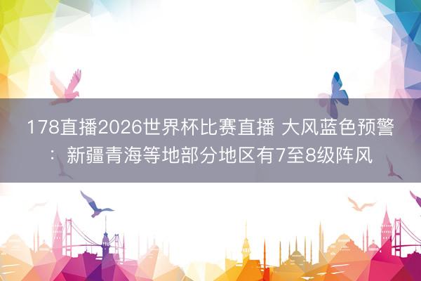 178直播2026世界杯比赛直播 大风蓝色预警：新疆青海等地部分地区有7至8级阵风